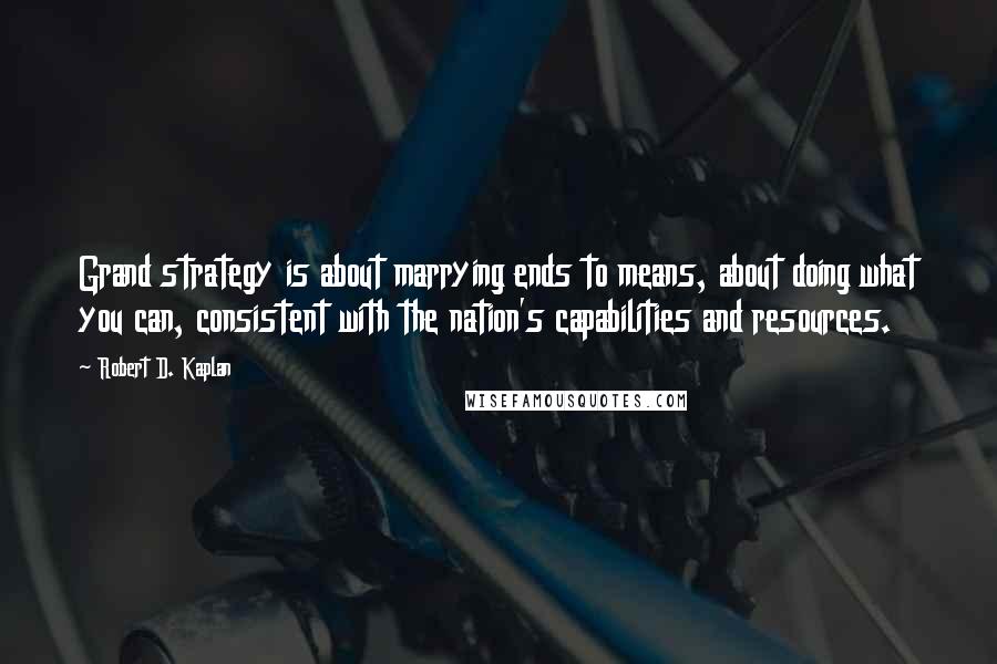 Robert D. Kaplan Quotes: Grand strategy is about marrying ends to means, about doing what you can, consistent with the nation's capabilities and resources.