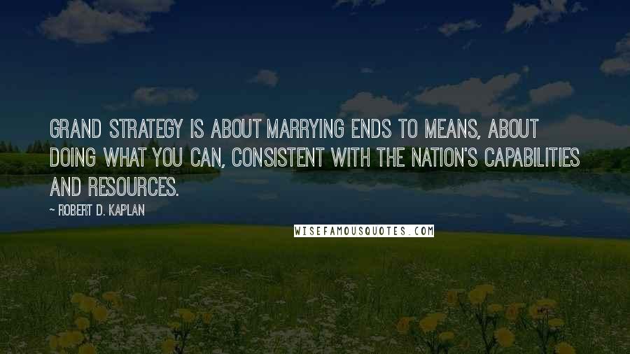 Robert D. Kaplan Quotes: Grand strategy is about marrying ends to means, about doing what you can, consistent with the nation's capabilities and resources.