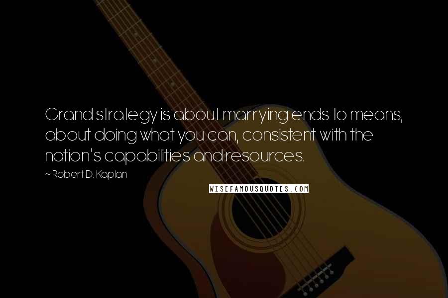 Robert D. Kaplan Quotes: Grand strategy is about marrying ends to means, about doing what you can, consistent with the nation's capabilities and resources.