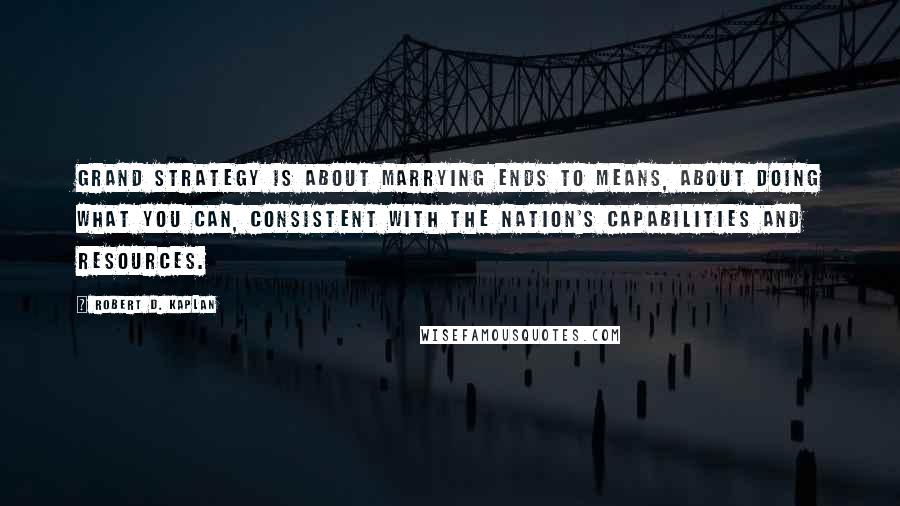 Robert D. Kaplan Quotes: Grand strategy is about marrying ends to means, about doing what you can, consistent with the nation's capabilities and resources.