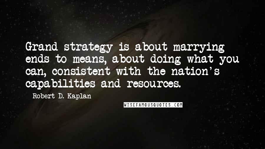 Robert D. Kaplan Quotes: Grand strategy is about marrying ends to means, about doing what you can, consistent with the nation's capabilities and resources.
