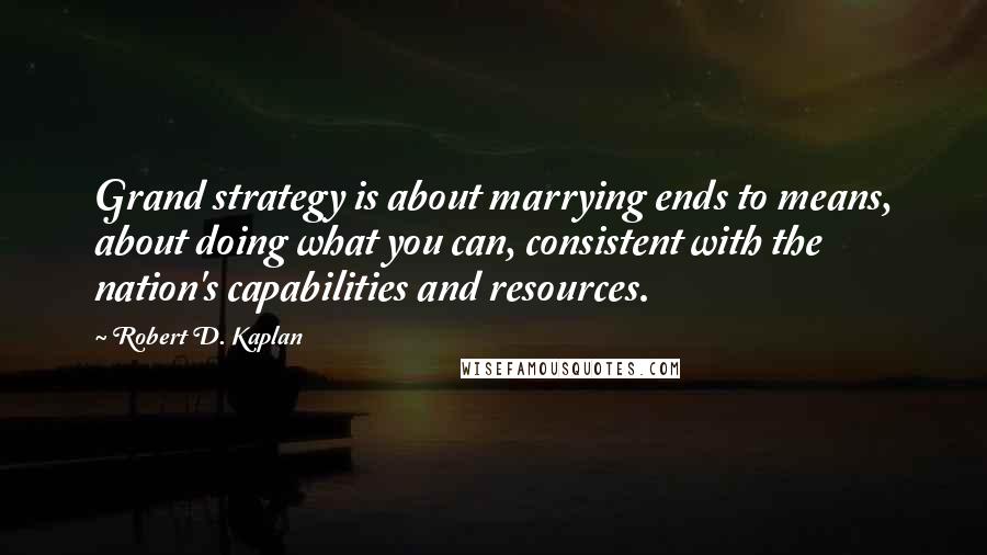 Robert D. Kaplan Quotes: Grand strategy is about marrying ends to means, about doing what you can, consistent with the nation's capabilities and resources.