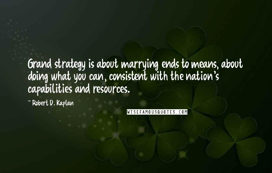 Robert D. Kaplan Quotes: Grand strategy is about marrying ends to means, about doing what you can, consistent with the nation's capabilities and resources.