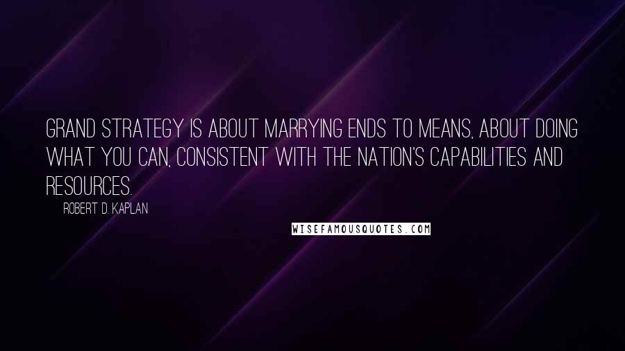 Robert D. Kaplan Quotes: Grand strategy is about marrying ends to means, about doing what you can, consistent with the nation's capabilities and resources.