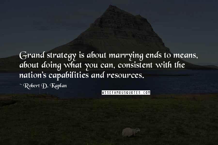 Robert D. Kaplan Quotes: Grand strategy is about marrying ends to means, about doing what you can, consistent with the nation's capabilities and resources.