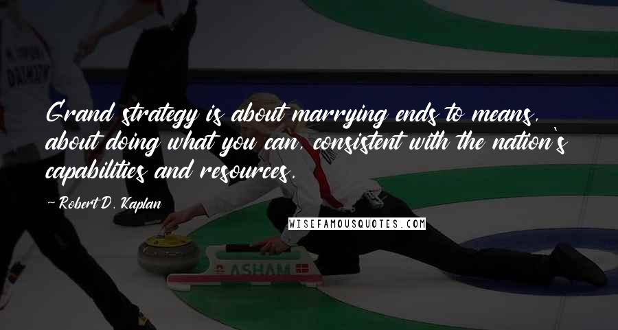 Robert D. Kaplan Quotes: Grand strategy is about marrying ends to means, about doing what you can, consistent with the nation's capabilities and resources.