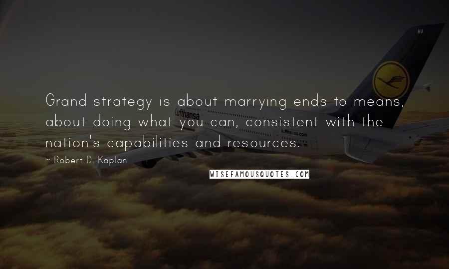 Robert D. Kaplan Quotes: Grand strategy is about marrying ends to means, about doing what you can, consistent with the nation's capabilities and resources.