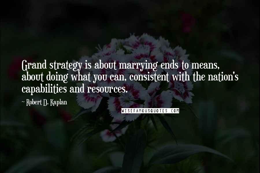 Robert D. Kaplan Quotes: Grand strategy is about marrying ends to means, about doing what you can, consistent with the nation's capabilities and resources.