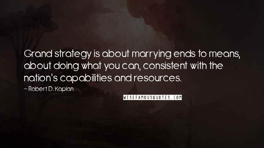 Robert D. Kaplan Quotes: Grand strategy is about marrying ends to means, about doing what you can, consistent with the nation's capabilities and resources.