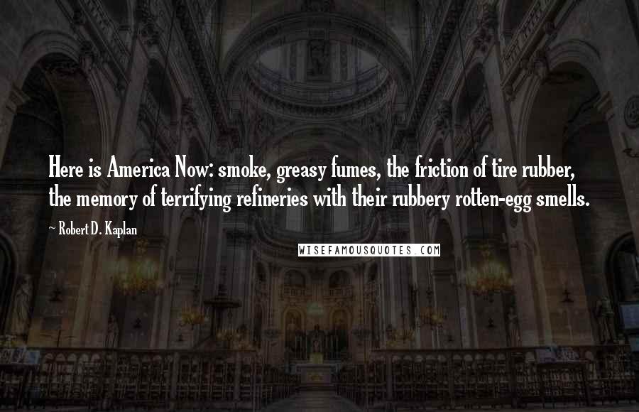 Robert D. Kaplan Quotes: Here is America Now: smoke, greasy fumes, the friction of tire rubber, the memory of terrifying refineries with their rubbery rotten-egg smells.