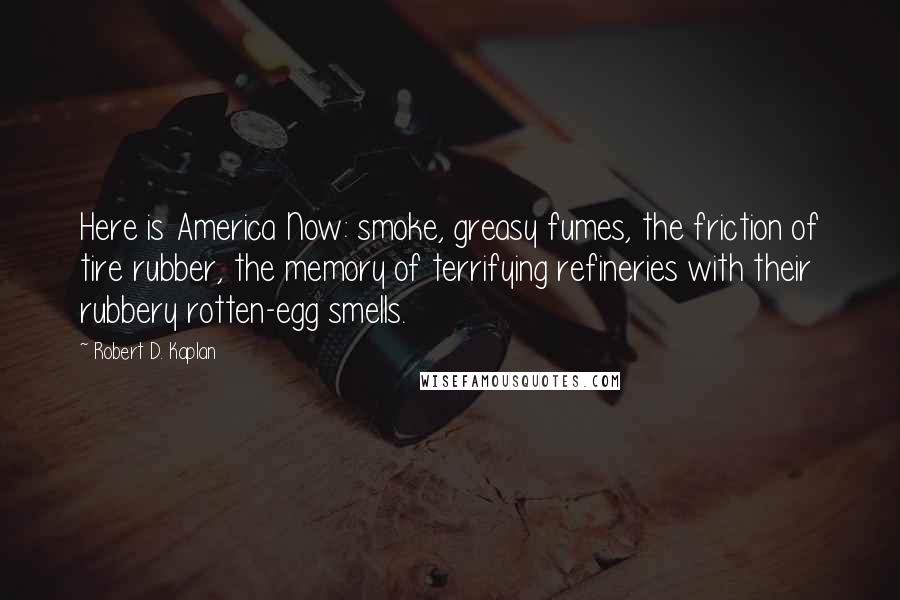 Robert D. Kaplan Quotes: Here is America Now: smoke, greasy fumes, the friction of tire rubber, the memory of terrifying refineries with their rubbery rotten-egg smells.