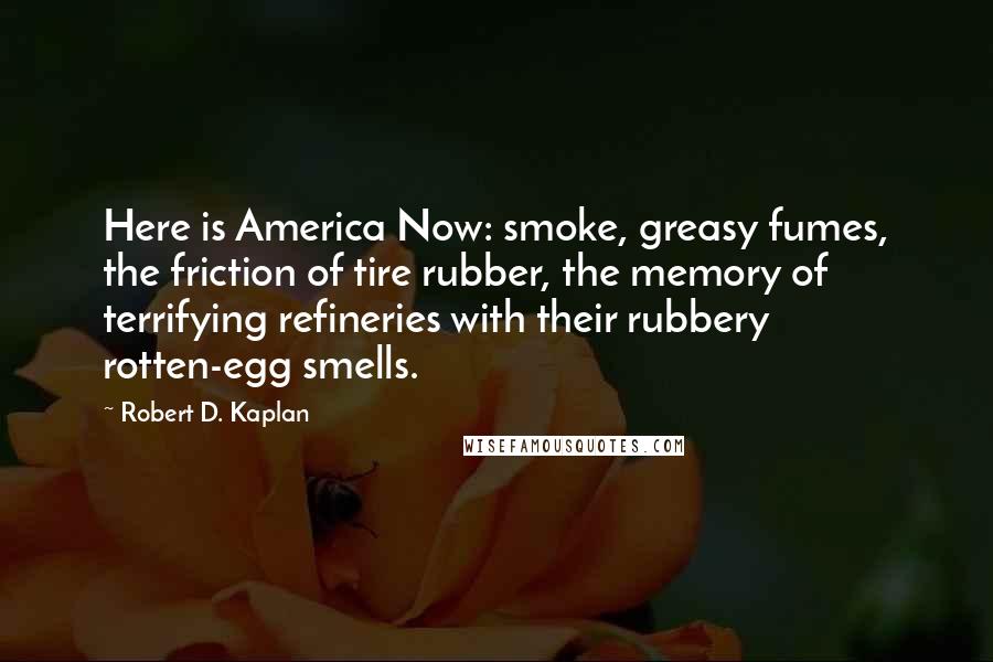 Robert D. Kaplan Quotes: Here is America Now: smoke, greasy fumes, the friction of tire rubber, the memory of terrifying refineries with their rubbery rotten-egg smells.