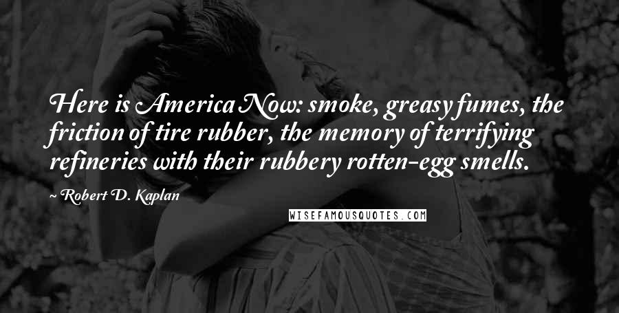 Robert D. Kaplan Quotes: Here is America Now: smoke, greasy fumes, the friction of tire rubber, the memory of terrifying refineries with their rubbery rotten-egg smells.