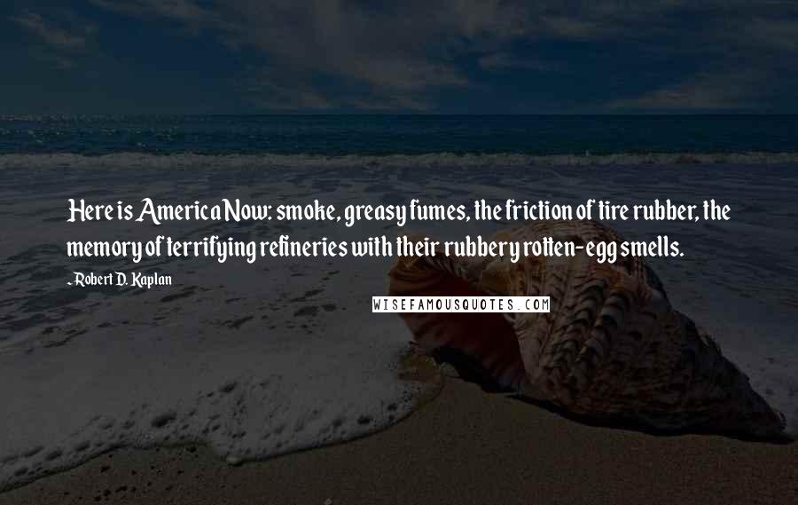 Robert D. Kaplan Quotes: Here is America Now: smoke, greasy fumes, the friction of tire rubber, the memory of terrifying refineries with their rubbery rotten-egg smells.