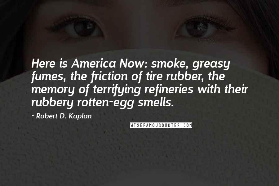 Robert D. Kaplan Quotes: Here is America Now: smoke, greasy fumes, the friction of tire rubber, the memory of terrifying refineries with their rubbery rotten-egg smells.