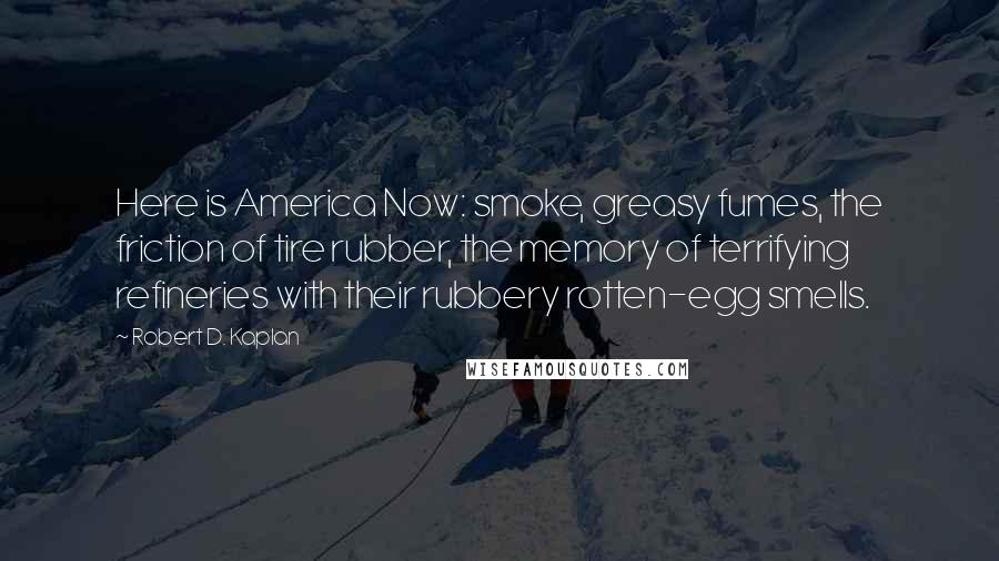 Robert D. Kaplan Quotes: Here is America Now: smoke, greasy fumes, the friction of tire rubber, the memory of terrifying refineries with their rubbery rotten-egg smells.