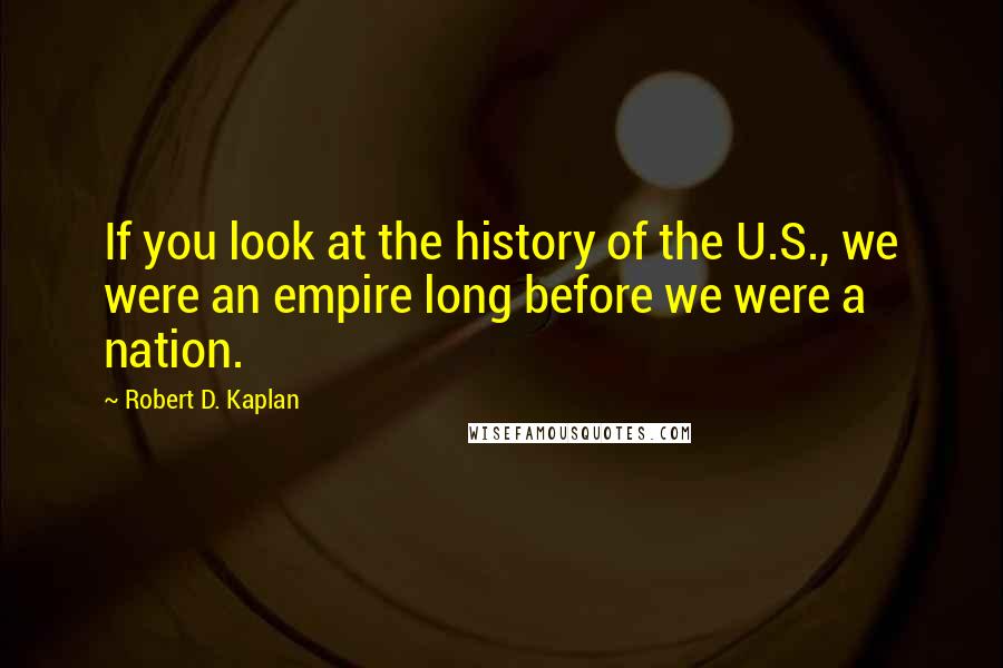 Robert D. Kaplan Quotes: If you look at the history of the U.S., we were an empire long before we were a nation.
