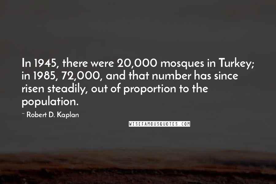 Robert D. Kaplan Quotes: In 1945, there were 20,000 mosques in Turkey; in 1985, 72,000, and that number has since risen steadily, out of proportion to the population.