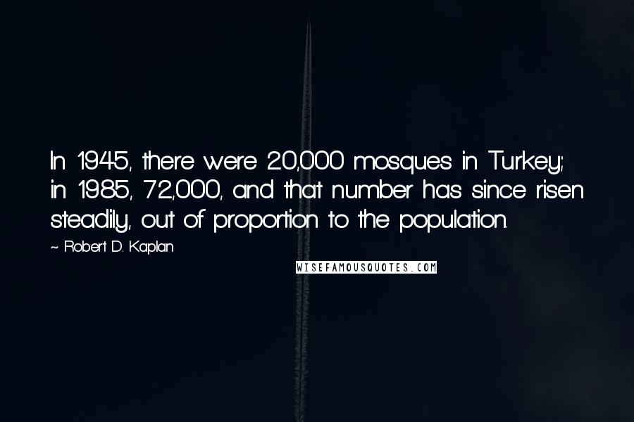 Robert D. Kaplan Quotes: In 1945, there were 20,000 mosques in Turkey; in 1985, 72,000, and that number has since risen steadily, out of proportion to the population.