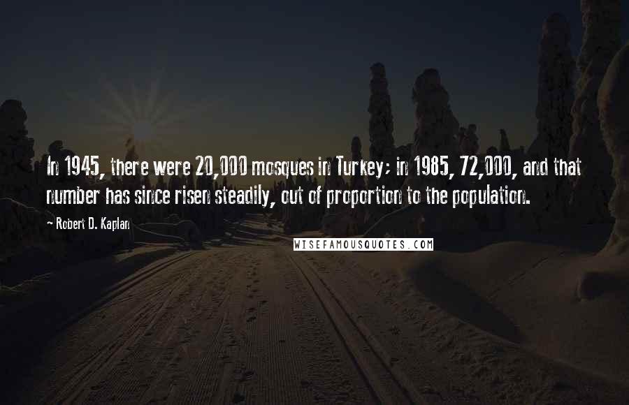 Robert D. Kaplan Quotes: In 1945, there were 20,000 mosques in Turkey; in 1985, 72,000, and that number has since risen steadily, out of proportion to the population.