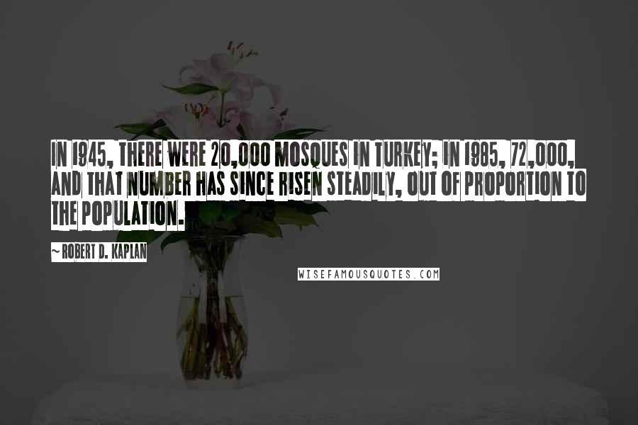 Robert D. Kaplan Quotes: In 1945, there were 20,000 mosques in Turkey; in 1985, 72,000, and that number has since risen steadily, out of proportion to the population.