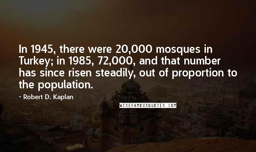 Robert D. Kaplan Quotes: In 1945, there were 20,000 mosques in Turkey; in 1985, 72,000, and that number has since risen steadily, out of proportion to the population.