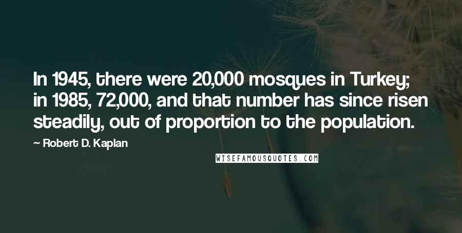 Robert D. Kaplan Quotes: In 1945, there were 20,000 mosques in Turkey; in 1985, 72,000, and that number has since risen steadily, out of proportion to the population.