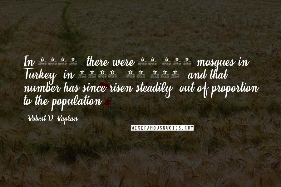 Robert D. Kaplan Quotes: In 1945, there were 20,000 mosques in Turkey; in 1985, 72,000, and that number has since risen steadily, out of proportion to the population.