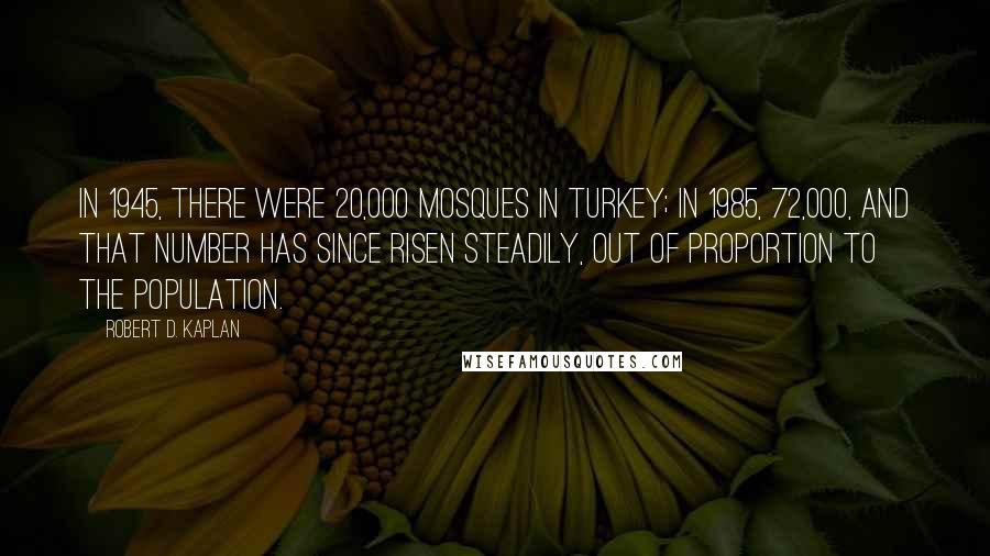 Robert D. Kaplan Quotes: In 1945, there were 20,000 mosques in Turkey; in 1985, 72,000, and that number has since risen steadily, out of proportion to the population.