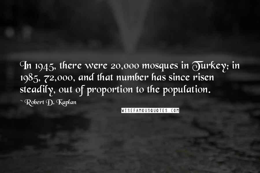 Robert D. Kaplan Quotes: In 1945, there were 20,000 mosques in Turkey; in 1985, 72,000, and that number has since risen steadily, out of proportion to the population.