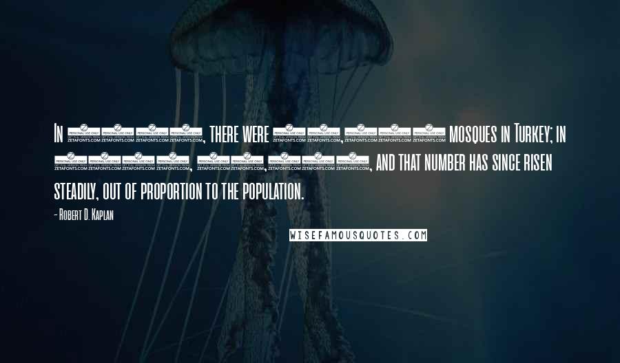 Robert D. Kaplan Quotes: In 1945, there were 20,000 mosques in Turkey; in 1985, 72,000, and that number has since risen steadily, out of proportion to the population.