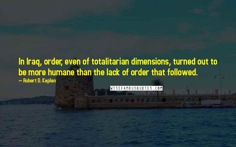 Robert D. Kaplan Quotes: In Iraq, order, even of totalitarian dimensions, turned out to be more humane than the lack of order that followed.