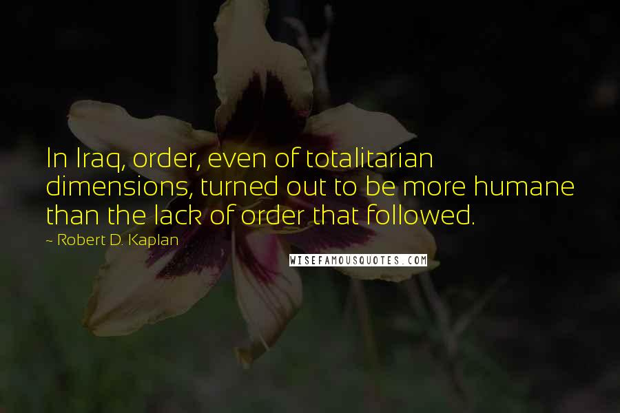 Robert D. Kaplan Quotes: In Iraq, order, even of totalitarian dimensions, turned out to be more humane than the lack of order that followed.