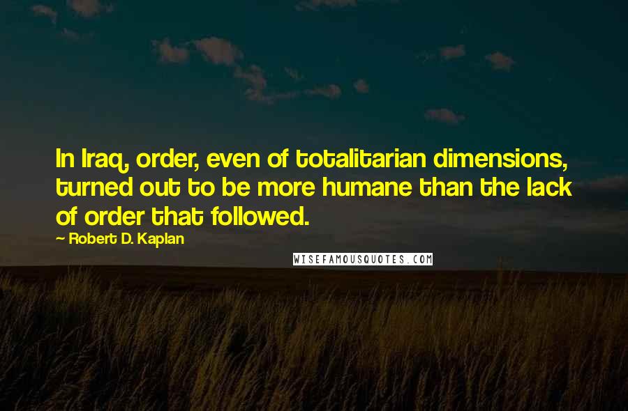 Robert D. Kaplan Quotes: In Iraq, order, even of totalitarian dimensions, turned out to be more humane than the lack of order that followed.