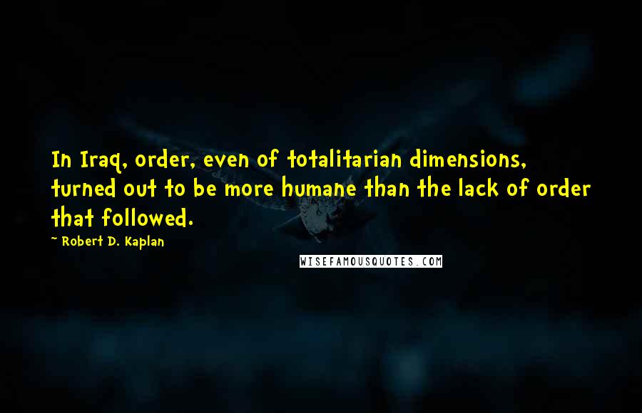 Robert D. Kaplan Quotes: In Iraq, order, even of totalitarian dimensions, turned out to be more humane than the lack of order that followed.