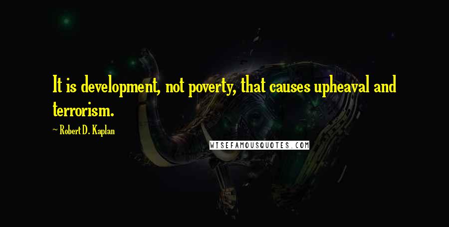 Robert D. Kaplan Quotes: It is development, not poverty, that causes upheaval and terrorism.