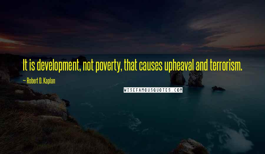 Robert D. Kaplan Quotes: It is development, not poverty, that causes upheaval and terrorism.