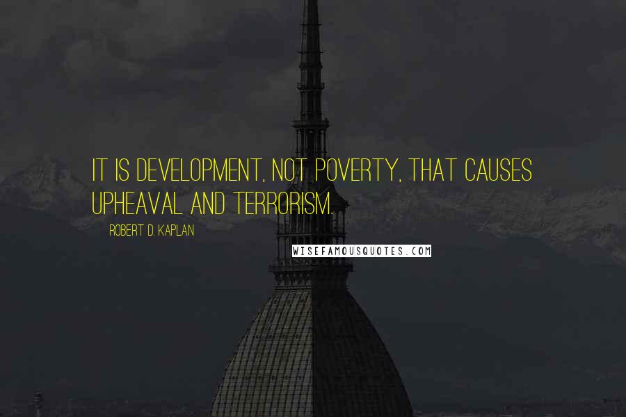 Robert D. Kaplan Quotes: It is development, not poverty, that causes upheaval and terrorism.