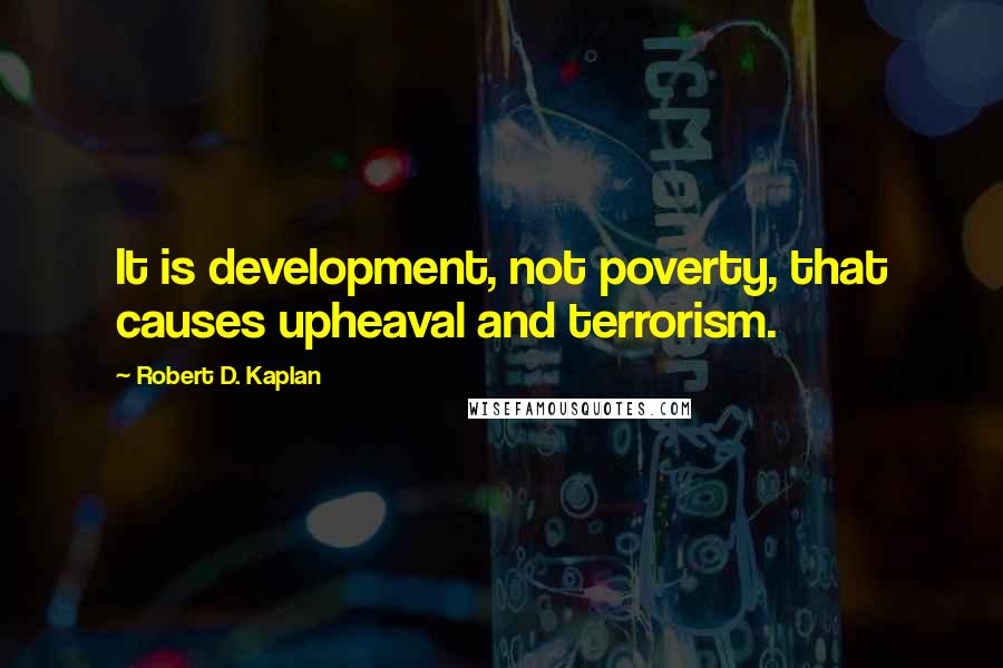 Robert D. Kaplan Quotes: It is development, not poverty, that causes upheaval and terrorism.