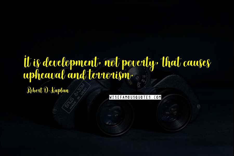 Robert D. Kaplan Quotes: It is development, not poverty, that causes upheaval and terrorism.