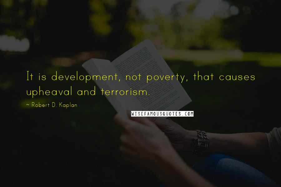 Robert D. Kaplan Quotes: It is development, not poverty, that causes upheaval and terrorism.