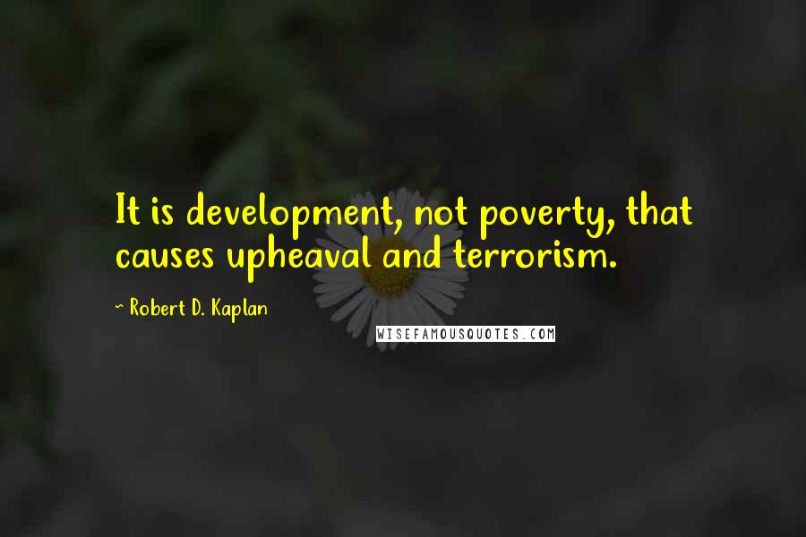 Robert D. Kaplan Quotes: It is development, not poverty, that causes upheaval and terrorism.