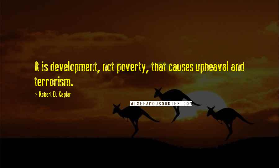 Robert D. Kaplan Quotes: It is development, not poverty, that causes upheaval and terrorism.