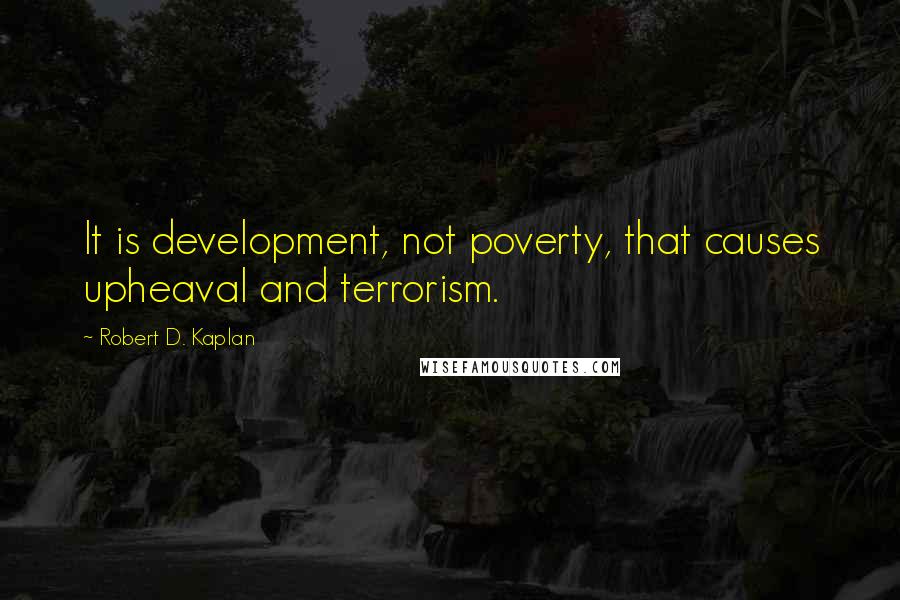 Robert D. Kaplan Quotes: It is development, not poverty, that causes upheaval and terrorism.