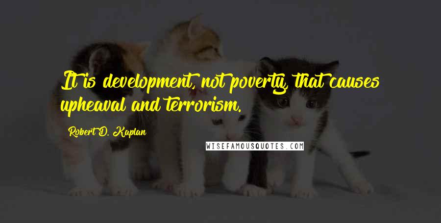 Robert D. Kaplan Quotes: It is development, not poverty, that causes upheaval and terrorism.
