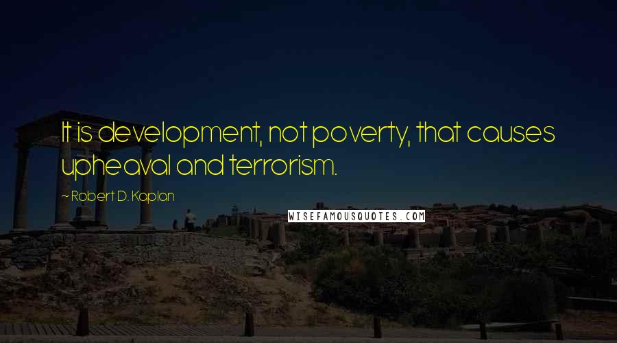 Robert D. Kaplan Quotes: It is development, not poverty, that causes upheaval and terrorism.