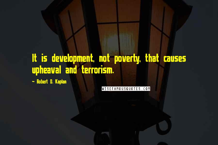 Robert D. Kaplan Quotes: It is development, not poverty, that causes upheaval and terrorism.