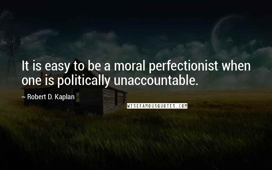 Robert D. Kaplan Quotes: It is easy to be a moral perfectionist when one is politically unaccountable.