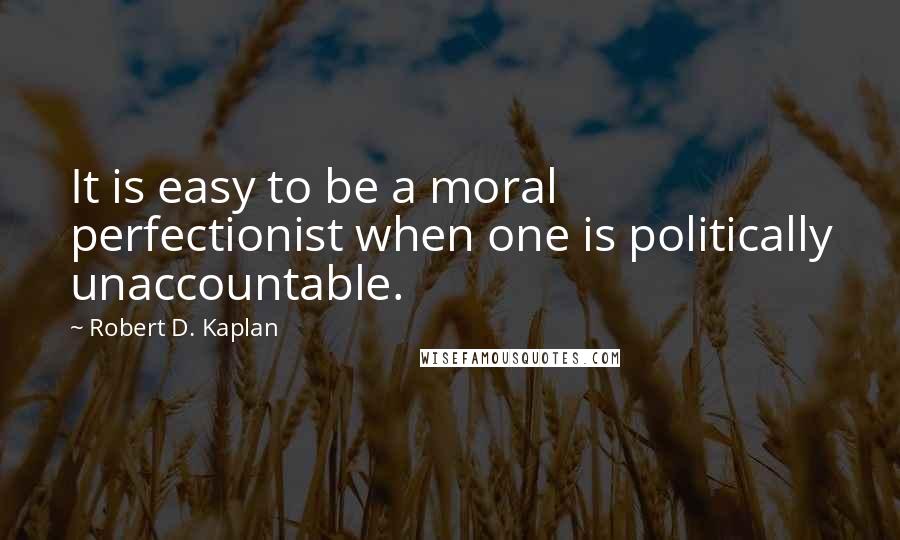 Robert D. Kaplan Quotes: It is easy to be a moral perfectionist when one is politically unaccountable.