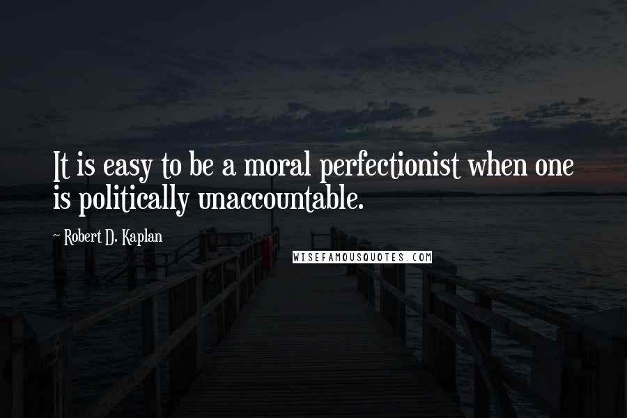 Robert D. Kaplan Quotes: It is easy to be a moral perfectionist when one is politically unaccountable.